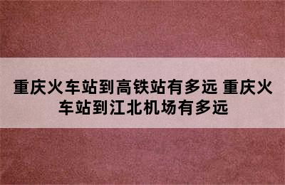 重庆火车站到高铁站有多远 重庆火车站到江北机场有多远